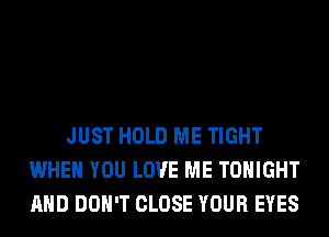JUST HOLD ME TIGHT
WHEN YOU LOVE ME TONIGHT
AND DON'T CLOSE YOUR EYES