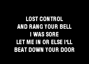 LOST CONTROL
AND BANG YOUR BELL
I WAS SURE
LET ME IN OR ELSE I'LL

BEAT DOWN YOUR DOOR l