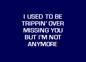 I USED TO BE
TRIPPIN' OVER
MISSING YOU

BUT I'M NOT
ANYMORE