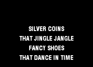 SILVER COINS

THAT JINGLE JANGLE
FANCY SHOES
THRT DANCE IN TIME