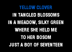 YELLOW CLOVER
IH TAHGLED BLOSSOMS
IN A MEADOW, SILKY GREEN
WHERE SHE HELD ME
TO HER BOSOM
JUST A BOY 0F SEVEHTEEH