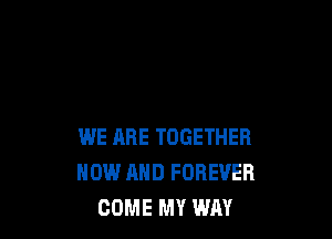WE ARE TOGETHER
NOW AND FOREVER
COME MY WAY
