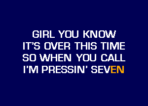GIRL YOU KNOW
IT'S OVER THIS TIME
80 WHEN YOU CALL
PM PRESSIN' SEVEN

g
