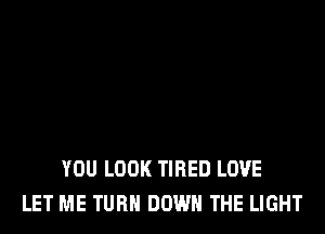 YOU LOOK TIRED LOVE
LET ME TURN DOWN THE LIGHT