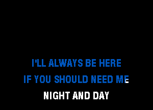 I'LL ALWAYS BE HERE
IF YOU SHOULD NEED ME
NIGHT AND DAY