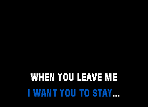 WHEN YOU LEAVE ME
I WANT YOU TO STAY...