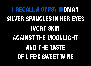 I RECALL A GYPSY WOMAN
SILVER SPAHGLES IN HER EYES
IVORY SKIN
AGAINST THE MOONLIGHT
AND THE TASTE
OF LIFE'S SWEET WINE