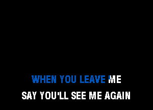 WHEN YOU LEAVE ME
SAY YOU'LL SEE ME AGAIN