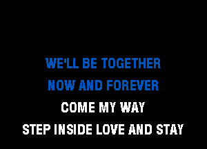 WE'LL BE TOGETHER
NOW AND FOREVER
COME MY WAY
STEP INSIDE LOVE AND STAY