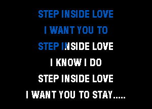 STEP INSIDE LOVE
I WANT YOU TO
STEP INSIDE LOVE
l KNOWI DO
STEP INSIDE LOVE

I WANT YOU TO STAY ..... l