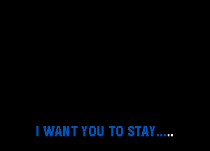 I WANT YOU TO STAY .....