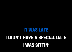 IT WAS LRTE
I DIDN'T HAVE A SPECIAL DATE
I WAS SITTIN'