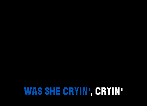 WAS SHE CRYIH', CRYIH'