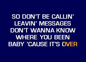 SO DON'T BE CALLIN'
LEAVIN' MESSAGES
DON'T WANNA KNOW
WHERE YOU BEEN
BABY 'CAUSE IT'S OVER