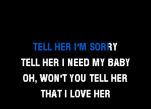 TELL HER I'M SORRY
TELL HER I NEED MY BABY
0H, WON'T YOU TELL HER

THATI LOVE HER
