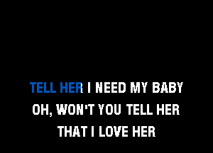 TELL HER I NEED MY BABY
0H, WON'T YOU TELL HER
THATI LOVE HER