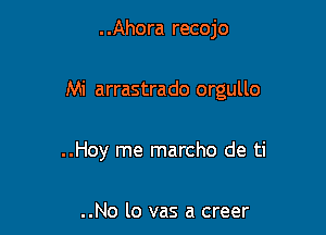 . .Ahora recojo

Mi arrastrado orgullo

..Hoy me marcho de ti

..No lo vas a creer