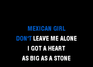MEXICAN GIRL

DON'T LEAVE ME ALONE
I GOT A HEART
AS BIG AS A STONE