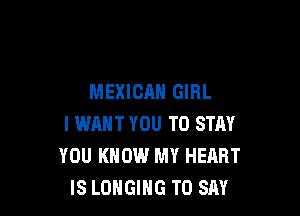 MEXICAN GIRL

I WANT YOU TO STAY
YOU KNOW MY HEART
IS LOHGIHG TO SAY