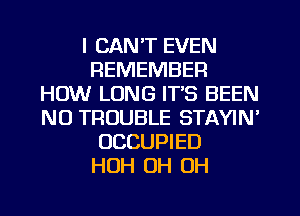 I CAN'T EVEN
REMEMBER
HOW LONG ITS BEEN
NO TROUBLE STAYIN'
OCCUPIED
HUH OH OH