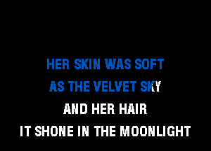 HER SKIN WAS SOFT
AS THE VELVET SKY
AND HER HAIR
IT SHONE IN THE MOONLIGHT