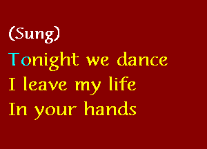 (Sung)
Tonight we dance

I leave my life
In your hands