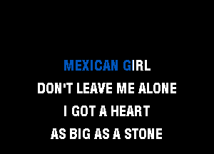 MEXICAN GIRL

DON'T LEAVE ME ALONE
I GOT A HEART
AS BIG AS A STONE