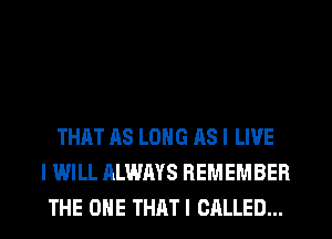 THAT AS LONG AS I LIVE
I WILL ALWAYS REMEMBER
THE ONE THAT I CALLED...