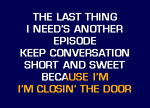 THE LAST THING
I NEED'S ANOTHER
EPISODE
KEEP CONVERSATION
SHORT AND SWEET
BECAUSE I'M
I'M CLOSIN' THE DOOR