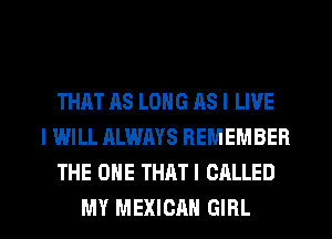 THAT AS LONG AS I LIVE
I WILL ALWAYS REMEMBER
THE ONE THAT! CALLED

MY MEXICAN GIRL l
