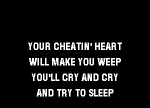 YOUR CHEATIN' HEART
WILL MAKE YOU WEEP
YOU'LL CRY AND CRY

AND TRY TO SLEEP l