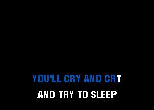 YOU'LL CRY AND CRY
AND TRY TO SLEEP