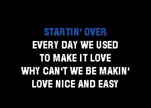 STARTIN' OVER
EVERY DAY WE USED
TO MAKE IT LOVE
WHY CAN'T WE BE MAKIN'
LOVE NICE AND EASY