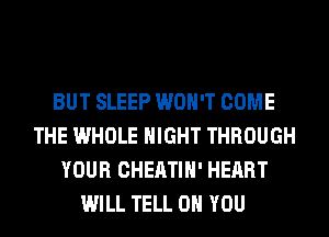 BUT SLEEP WON'T COME
THE WHOLE NIGHT THROUGH
YOUR CHEATIH' HEART
WILL TELL ON YOU