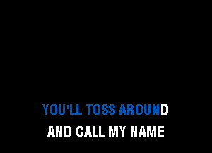 YOU'LL TDSS AROUND
AND CALL MY NAME