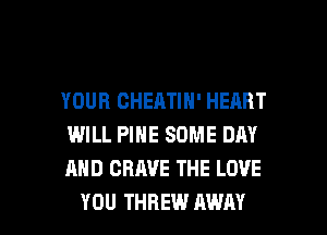 YOUR CHEATIN' HEART
WILL PINE SOME DRY
AND CRAVE THE LOVE

YOU THREW AWAY l