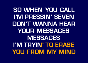 SO WHEN YOU CALL
I'M PRESSIN' SEVEN
DON'T WANNA HEAR
YOUR MESSAGES
MESSAGES
I'M TRYIN T0 ERASE
YOU FROM MY MIND