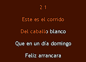2 1
Este es el corrido

Del caballo blanco

Que en un dl'a domingo

Feliz arrancara