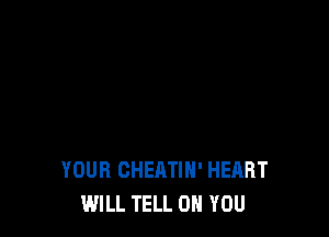 YOUR CHEATIH' HEART
WILL TELL ON YOU