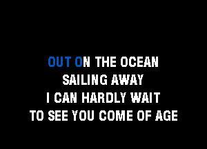 OUT ON THE OCEAN

SAILING AWAY
I CAN HARDLY WAIT
TO SEE YOU COME OF AGE