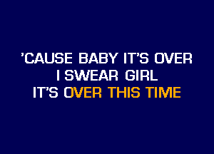 'CAUSE BABY IT'S OVER
I SWEAR GIRL
IT'S OVER THIS TIME