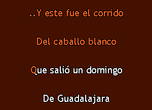 ..Y este fue el corrido

Del caballo blanco

Que sali6 un domingo

De Guadalajara