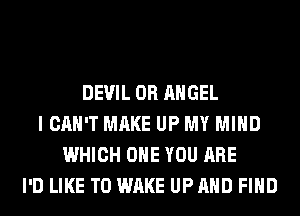 DEVIL 0R ANGEL
I CAN'T MAKE UP MY MIND
WHICH OHE YOU ARE
I'D LIKE TO WAKE UPAHD FIND