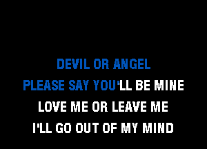 DEVIL 0R ANGEL
PLEASE SAY YOU'LL BE MINE
LOVE ME OR LEAVE ME
I'LL GO OUT OF MY MIND