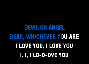 DEVIL 0R ANGEL
DEAR, WHICHEVER YOU ARE
I LOVE YOU, I LOVE YOU
I, I, I LO-O-OVE YOU