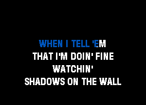 WHEN I TELL 'EM

THAT I'M DDIN' FINE
WATCHIH'
SHADOWS ON THE WALL