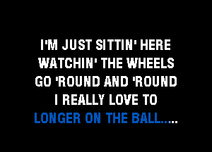 I'M JUST SITTIN' HERE
WATCHIN' THE WHEELS
GO 'ROUND AND 'ROUND

I REALLY LOVE TO

LONGER ON THE BALL ..... l