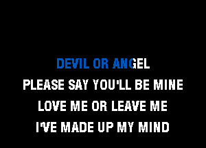 DEVIL 0R ANGEL
PLEASE SAY YOU'LL BE MINE
LOVE ME OR LEAVE ME
I'VE MADE UP MY MIND