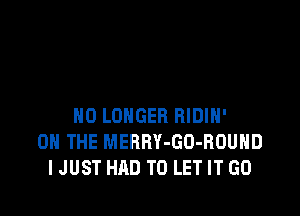 NO LONGER BIDIH'
ON THE MERRY-GD-ROUHD
I JUST HAD TO LET IT GO