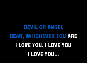 DEVIL OH ANGEL

DERB, WHICHEVER YOU ARE
I LOVE YOU, I LOVE YOU
I LOVE YOU...